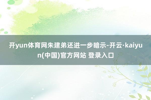 开yun体育网　　朱建弟还进一步暗示-开云·kaiyun(中国)官方网站 登录入口
