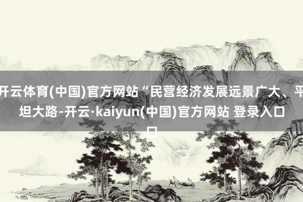 开云体育(中国)官方网站“民营经济发展远景广大、平坦大路-开云·kaiyun(中国)官方网站 登录入口