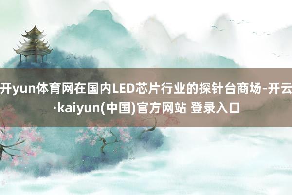 开yun体育网在国内LED芯片行业的探针台商场-开云·kaiyun(中国)官方网站 登录入口