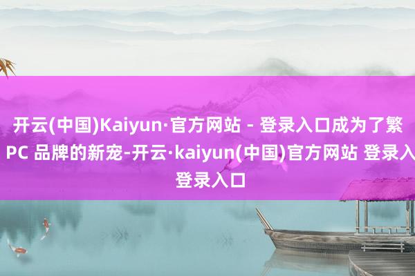 开云(中国)Kaiyun·官方网站 - 登录入口成为了繁多 PC 品牌的新宠-开云·kaiyun(中国)官方网站 登录入口