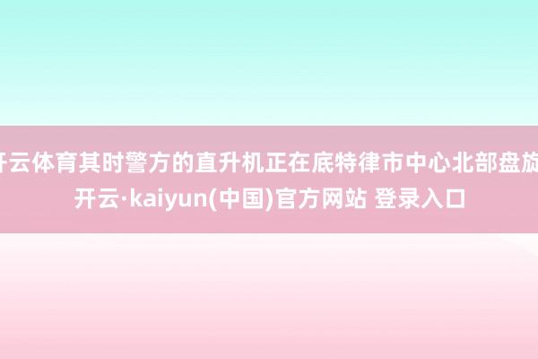 开云体育其时警方的直升机正在底特律市中心北部盘旋-开云·kaiyun(中国)官方网站 登录入口