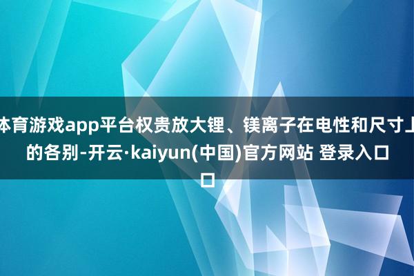 体育游戏app平台权贵放大锂、镁离子在电性和尺寸上的各别-开云·kaiyun(中国)官方网站 登录入口