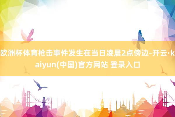 欧洲杯体育枪击事件发生在当日凌晨2点傍边-开云·kaiyun(中国)官方网站 登录入口