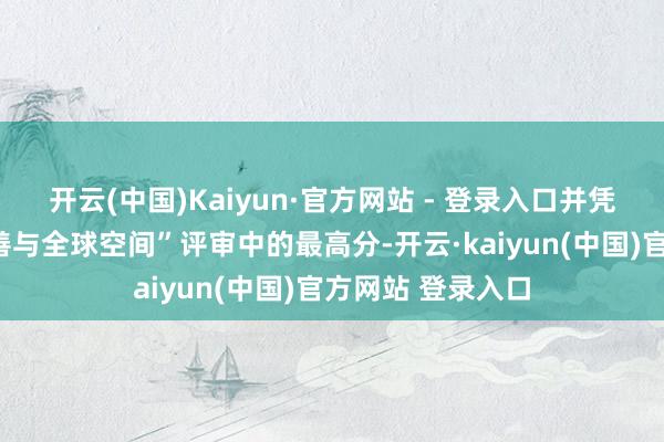开云(中国)Kaiyun·官方网站 - 登录入口并凭借在“景不雅改善与全球空间”评审中的最高分-开云·kaiyun(中国)官方网站 登录入口