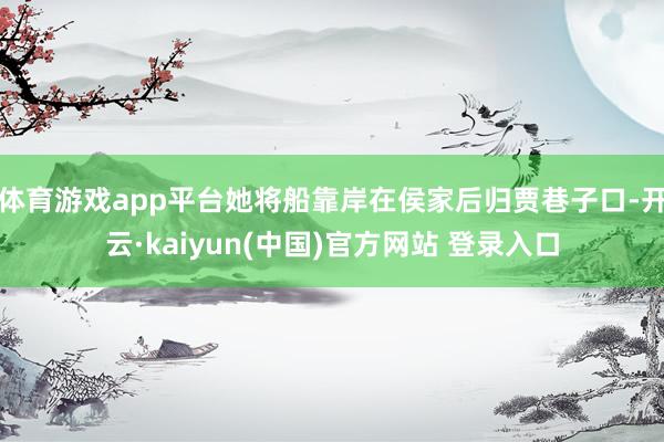 体育游戏app平台她将船靠岸在侯家后归贾巷子口-开云·kaiyun(中国)官方网站 登录入口