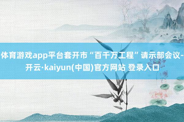 体育游戏app平台套开市“百千万工程”请示部会议-开云·kaiyun(中国)官方网站 登录入口