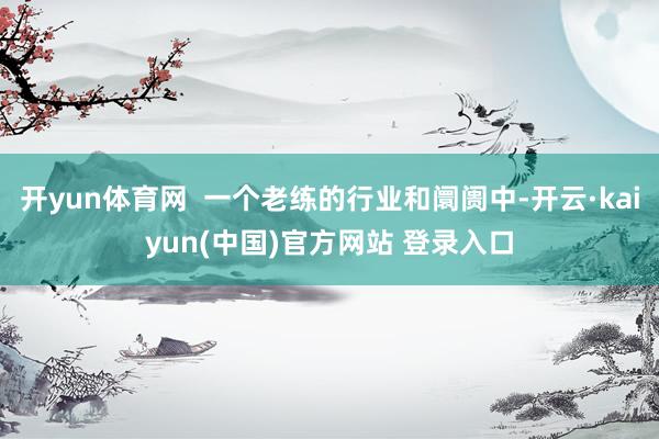 开yun体育网  一个老练的行业和阛阓中-开云·kaiyun(中国)官方网站 登录入口