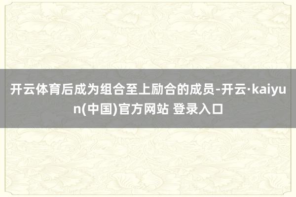 开云体育后成为组合至上励合的成员-开云·kaiyun(中国)官方网站 登录入口
