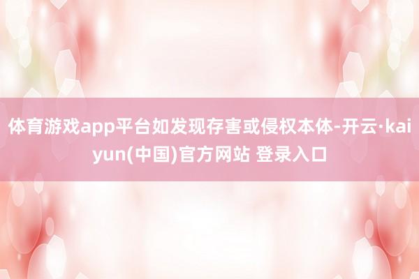 体育游戏app平台如发现存害或侵权本体-开云·kaiyun(中国)官方网站 登录入口