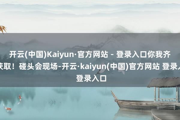 开云(中国)Kaiyun·官方网站 - 登录入口你我齐听获取！碰头会现场-开云·kaiyun(中国)官方网站 登录入口