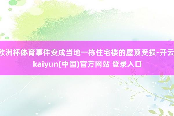 欧洲杯体育事件变成当地一栋住宅楼的屋顶受损-开云·kaiyun(中国)官方网站 登录入口