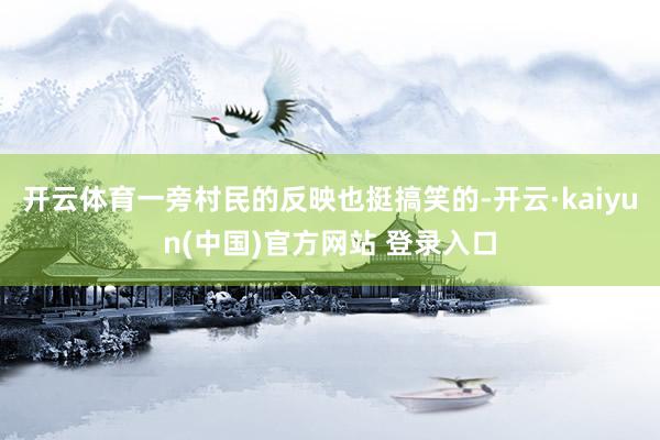 开云体育一旁村民的反映也挺搞笑的-开云·kaiyun(中国)官方网站 登录入口