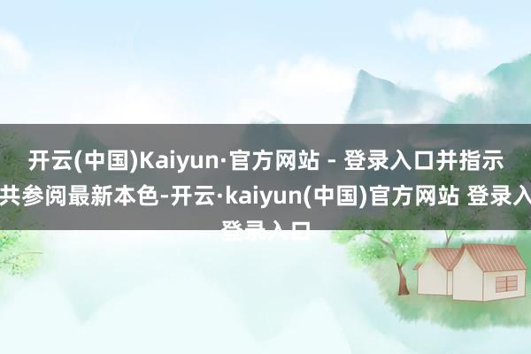 开云(中国)Kaiyun·官方网站 - 登录入口并指示公共参阅最新本色-开云·kaiyun(中国)官方网站 登录入口