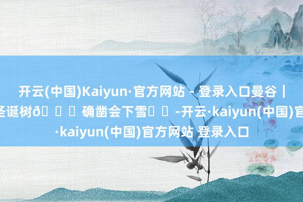 开云(中国)Kaiyun·官方网站 - 登录入口曼谷｜Central World圣诞树🎄确凿会下雪❄️-开云·kaiyun(中国)官方网站 登录入口