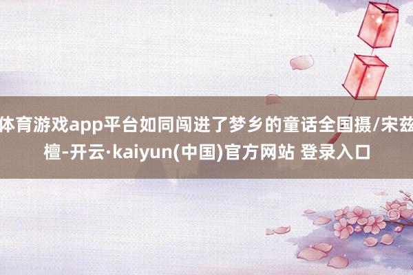 体育游戏app平台如同闯进了梦乡的童话全国摄/宋兹檀-开云·kaiyun(中国)官方网站 登录入口