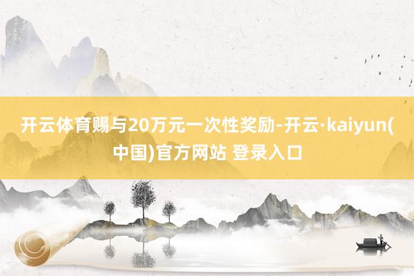 开云体育赐与20万元一次性奖励-开云·kaiyun(中国)官方网站 登录入口