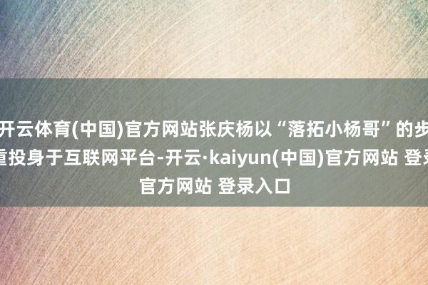开云体育(中国)官方网站张庆杨以“落拓小杨哥”的步地庄重投身于互联网平台-开云·kaiyun(中国)官方网站 登录入口