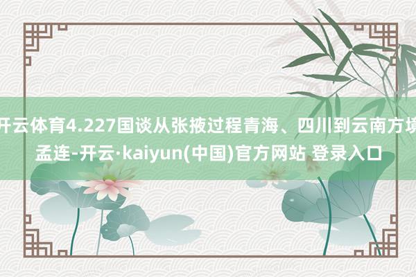开云体育4.227国谈从张掖过程青海、四川到云南方境孟连-开云·kaiyun(中国)官方网站 登录入口