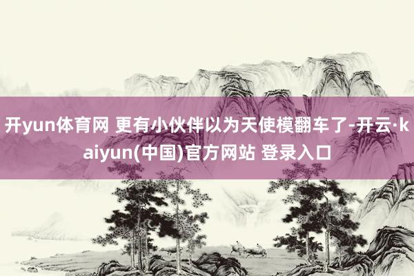 开yun体育网 更有小伙伴以为天使模翻车了-开云·kaiyun(中国)官方网站 登录入口