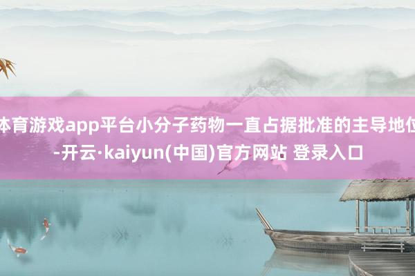 体育游戏app平台小分子药物一直占据批准的主导地位-开云·kaiyun(中国)官方网站 登录入口
