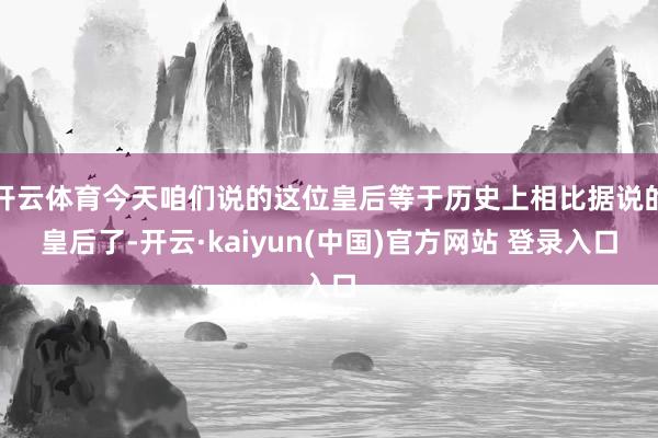 开云体育今天咱们说的这位皇后等于历史上相比据说的皇后了-开云·kaiyun(中国)官方网站 登录入口