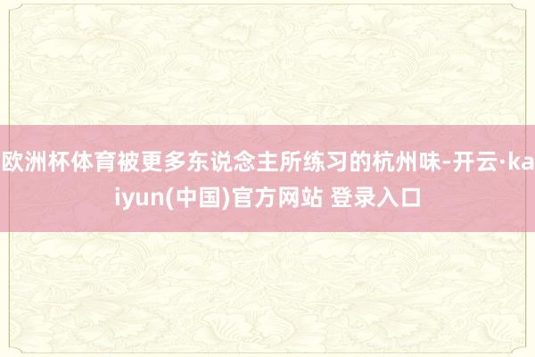 欧洲杯体育被更多东说念主所练习的杭州味-开云·kaiyun(中国)官方网站 登录入口