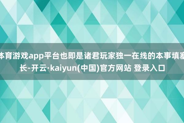 体育游戏app平台也即是诸君玩家独一在线的本事填塞长-开云·kaiyun(中国)官方网站 登录入口