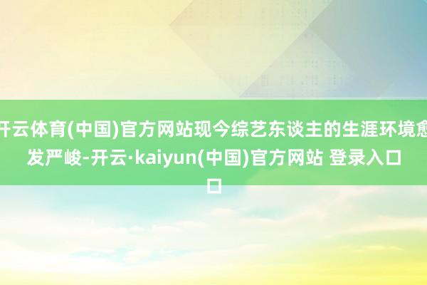 开云体育(中国)官方网站现今综艺东谈主的生涯环境愈发严峻-开云·kaiyun(中国)官方网站 登录入口