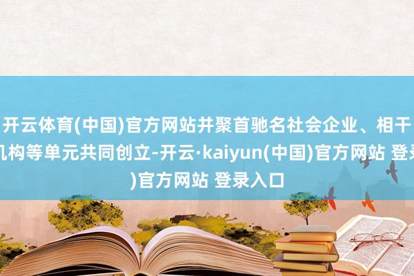 开云体育(中国)官方网站并聚首驰名社会企业、相干行业机构等单元共同创立-开云·kaiyun(中国)官方网站 登录入口