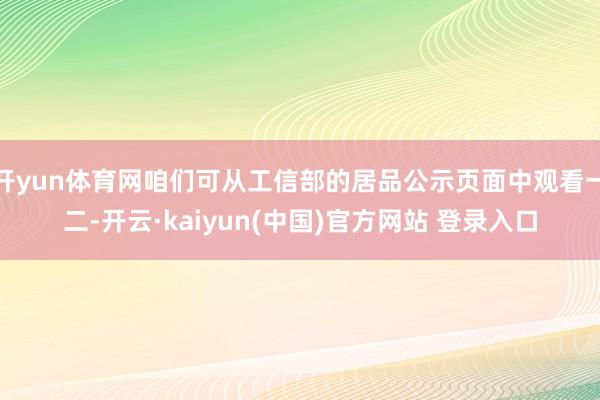 开yun体育网咱们可从工信部的居品公示页面中观看一二-开云·kaiyun(中国)官方网站 登录入口