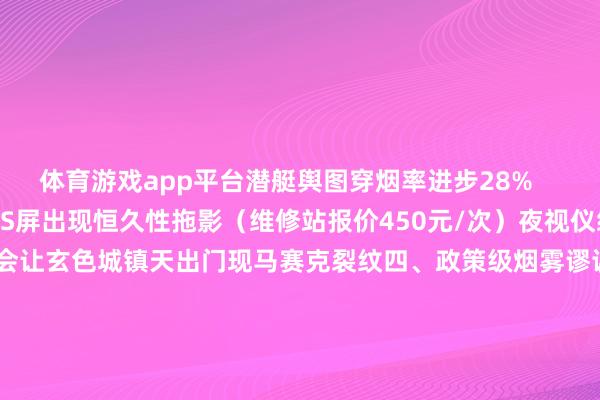体育游戏app平台潜艇舆图穿烟率进步28%        但长本领使用会使IPS屏出现恒久性拖影（维修站报价450元/次）夜视仪级参数风险请示： 该建造会让玄色城镇天出门现马赛克裂纹四、政策级烟雾谬误投掷物本领差第3秒烟雾最浓（视线遁入率92%）第5秒运转衰减（侧身可见度每秒进步11%）穿烟枪械榜        五、眼科医师进击告诫        上海市东方病院数据：赓续3小时穿烟作战会导致瞳孔颐