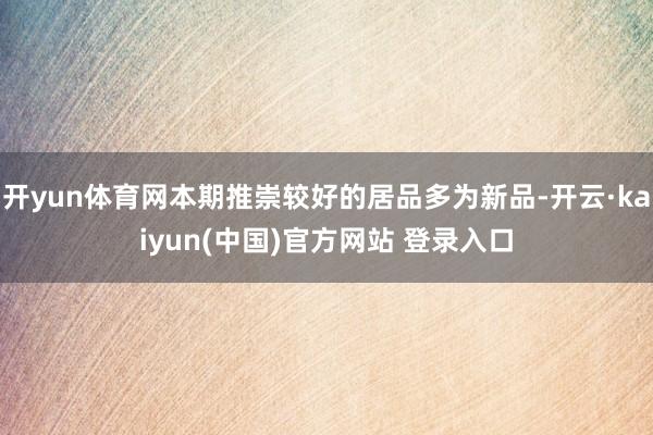 开yun体育网本期推崇较好的居品多为新品-开云·kaiyun(中国)官方网站 登录入口