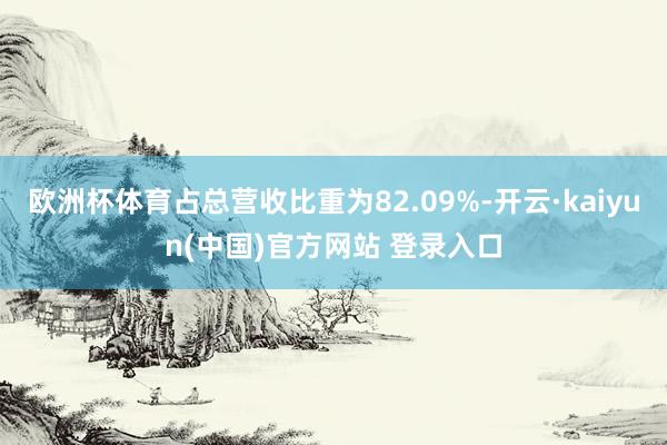 欧洲杯体育占总营收比重为82.09%-开云·kaiyun(中国)官方网站 登录入口