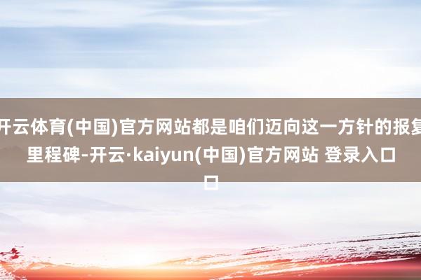 开云体育(中国)官方网站都是咱们迈向这一方针的报复里程碑-开云·kaiyun(中国)官方网站 登录入口