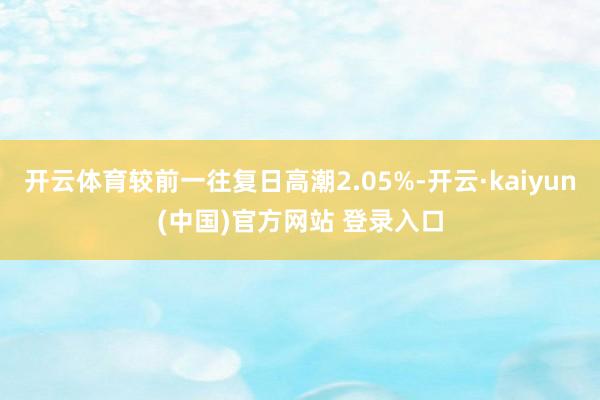 开云体育较前一往复日高潮2.05%-开云·kaiyun(中国)官方网站 登录入口