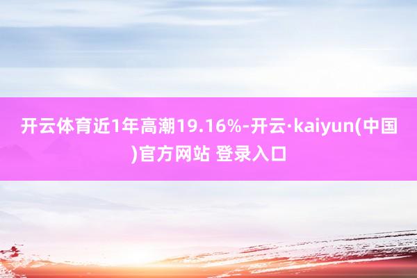 开云体育近1年高潮19.16%-开云·kaiyun(中国)官方网站 登录入口