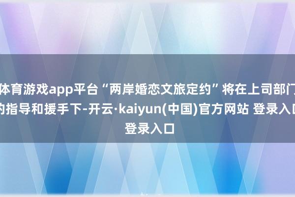 体育游戏app平台“两岸婚恋文旅定约”将在上司部门的指导和援手下-开云·kaiyun(中国)官方网站 登录入口