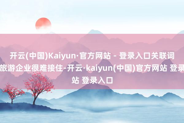 开云(中国)Kaiyun·官方网站 - 登录入口关联词入境旅游企业很难接住-开云·kaiyun(中国)官方网站 登录入口