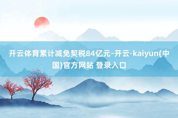 开云体育累计减免契税84亿元-开云·kaiyun(中国)官方网站 登录入口