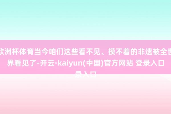 欧洲杯体育当今咱们这些看不见、摸不着的非遗被全世界看见了-开云·kaiyun(中国)官方网站 登录入口