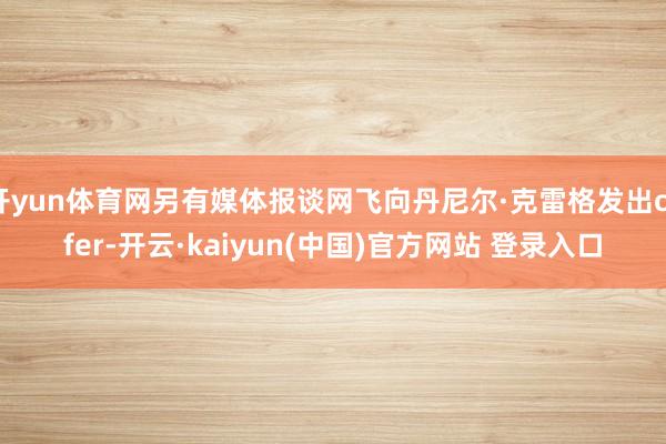 开yun体育网另有媒体报谈网飞向丹尼尔·克雷格发出offer-开云·kaiyun(中国)官方网站 登录入口