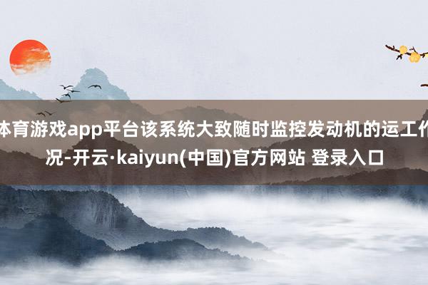 体育游戏app平台该系统大致随时监控发动机的运工作况-开云·kaiyun(中国)官方网站 登录入口