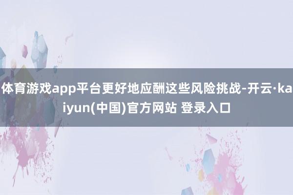体育游戏app平台更好地应酬这些风险挑战-开云·kaiyun(中国)官方网站 登录入口