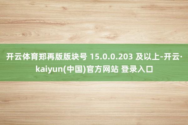 开云体育郑再版版块号 15.0.0.203 及以上-开云·kaiyun(中国)官方网站 登录入口