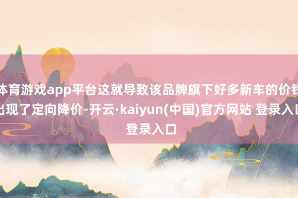 体育游戏app平台这就导致该品牌旗下好多新车的价钱出现了定向降价-开云·kaiyun(中国)官方网站 登录入口