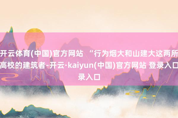开云体育(中国)官方网站  “行为烟大和山建大这两所高校的建筑者-开云·kaiyun(中国)官方网站 登录入口