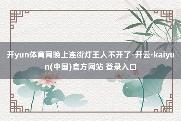 开yun体育网晚上连街灯王人不开了-开云·kaiyun(中国)官方网站 登录入口
