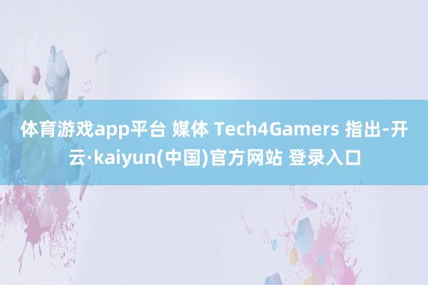 体育游戏app平台 媒体 Tech4Gamers 指出-开云·kaiyun(中国)官方网站 登录入口