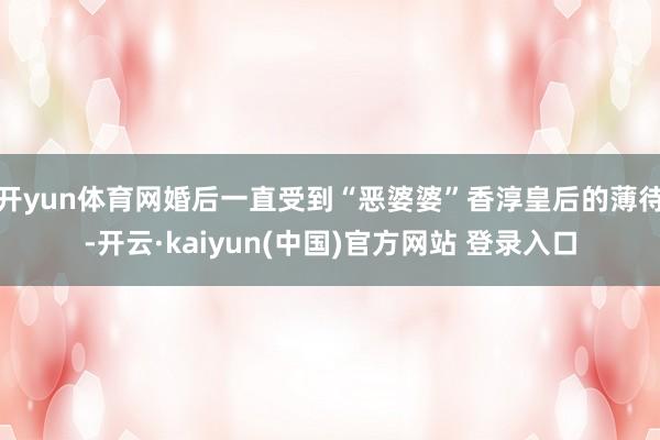 开yun体育网婚后一直受到“恶婆婆”香淳皇后的薄待-开云·kaiyun(中国)官方网站 登录入口