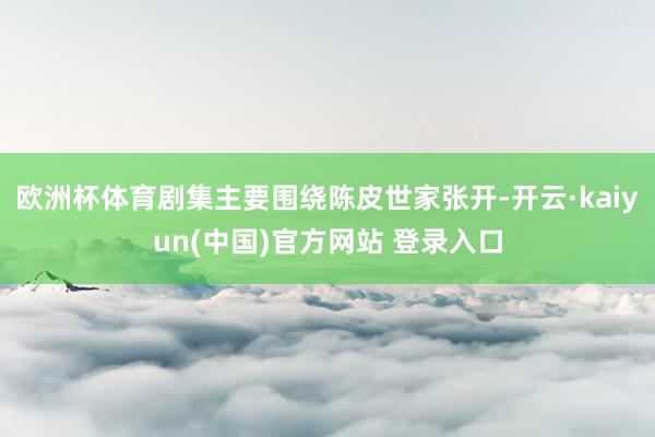 欧洲杯体育剧集主要围绕陈皮世家张开-开云·kaiyun(中国)官方网站 登录入口